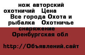 нож авторский охотничий › Цена ­ 5 000 - Все города Охота и рыбалка » Охотничье снаряжение   . Оренбургская обл.